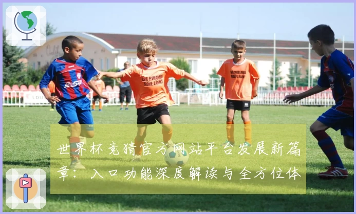 世界杯竞猜官方网站平台发展新篇章：入口功能深度解读与全方位体验指南
