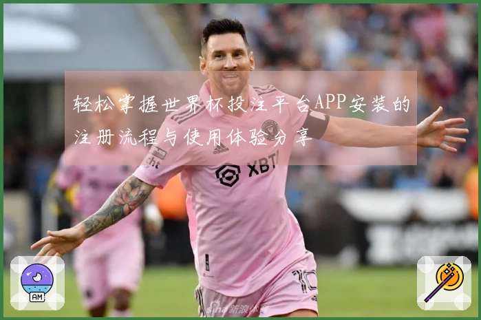 轻松掌握世界杯投注平台APP安装的注册流程与使用体验分享