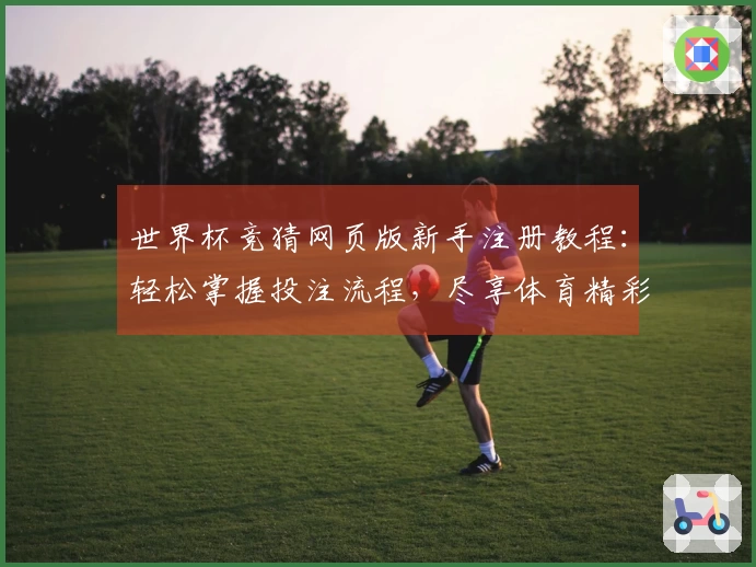 世界杯竞猜网页版新手注册教程：轻松掌握投注流程，尽享体育精彩