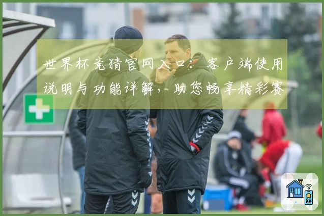 世界杯竞猜官网入口：客户端使用说明与功能详解，助您畅享精彩赛事