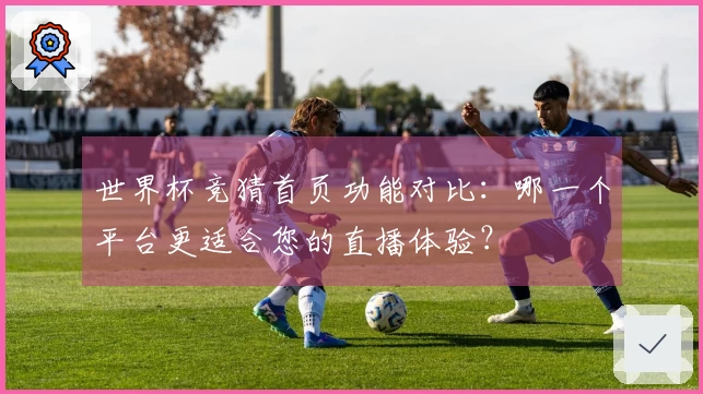 世界杯竞猜首页功能对比：哪一个平台更适合您的直播体验？