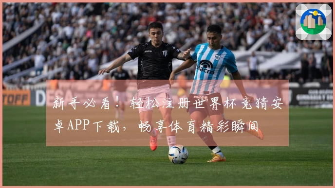 新手必看！轻松注册世界杯竞猜安卓APP下载，畅享体育精彩瞬间