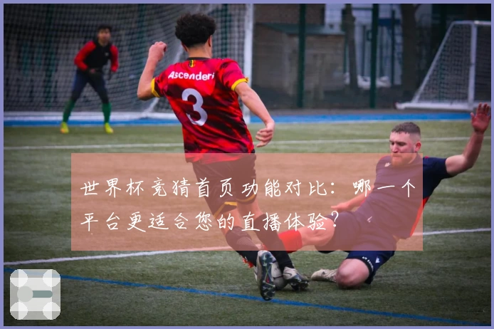 世界杯竞猜首页功能对比：哪一个平台更适合您的直播体验？