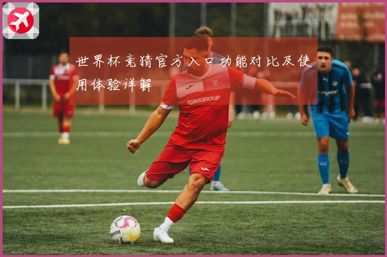 世界杯竞猜官方入口功能对比及使用体验详解