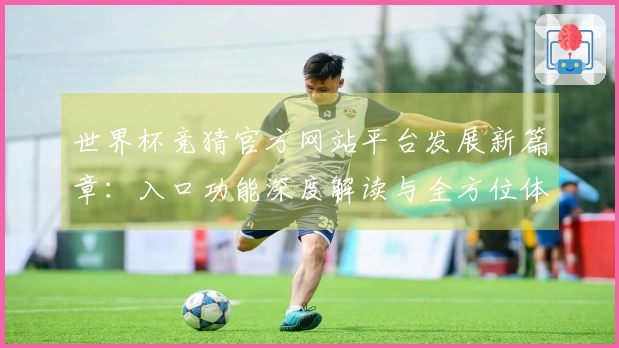 世界杯竞猜官方网站平台发展新篇章：入口功能深度解读与全方位体验指南